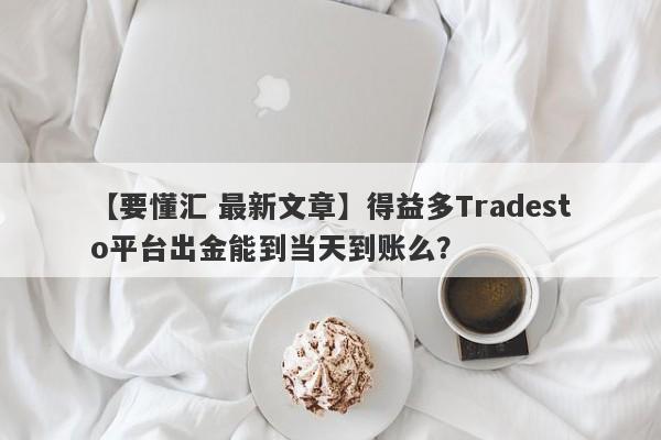 【要懂汇 最新文章】得益多Tradesto平台出金能到当天到账么？
-第1张图片-要懂汇圈网