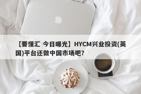 【要懂汇 今日曝光】HYCM兴业投资(英国)平台还做中国市场吧？
-第1张图片-要懂汇圈网