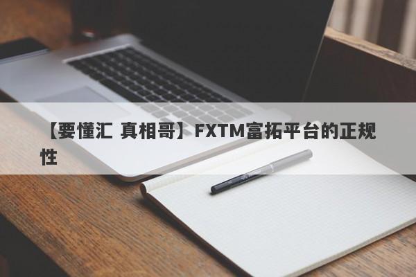 【要懂汇 真相哥】FXTM富拓平台的正规性
-第1张图片-要懂汇圈网