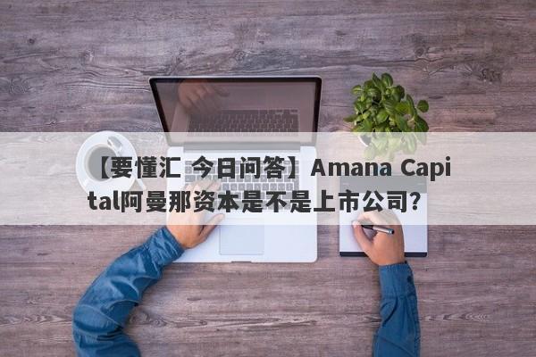 【要懂汇 今日问答】Amana Capital阿曼那资本是不是上市公司？
-第1张图片-要懂汇圈网