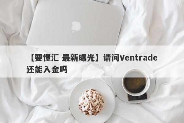 【要懂汇 最新曝光】请问Ventrade还能入金吗
-第1张图片-要懂汇圈网