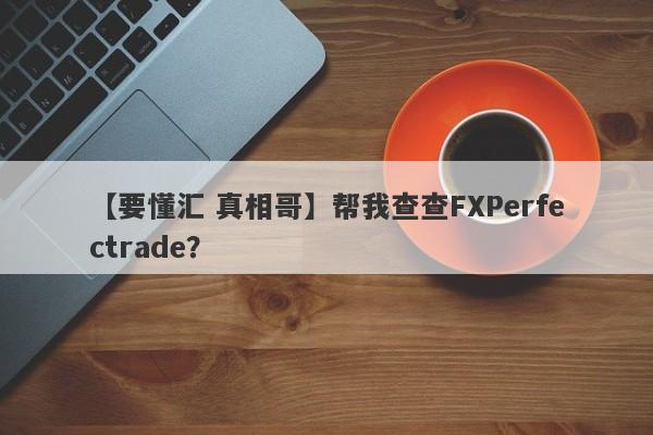 【要懂汇 真相哥】帮我查查FXPerfectrade？
-第1张图片-要懂汇圈网