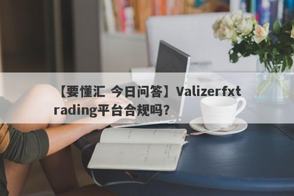 【要懂汇 今日问答】Valizerfxtrading平台合规吗？
-第1张图片-要懂汇圈网