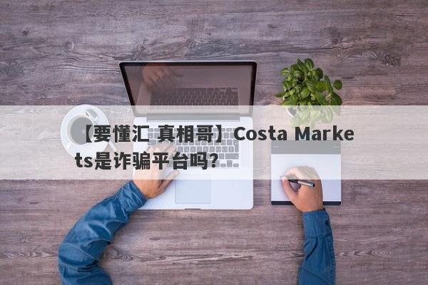 【要懂汇 真相哥】Costa Markets是诈骗平台吗？
-第1张图片-要懂汇圈网