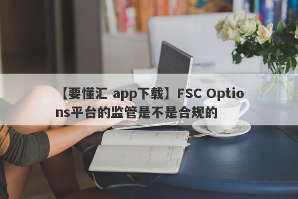 【要懂汇 app下载】FSC Options平台的监管是不是合规的
-第1张图片-要懂汇圈网