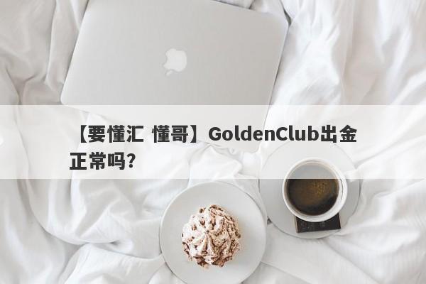 【要懂汇 懂哥】GoldenClub出金正常吗？
-第1张图片-要懂汇圈网