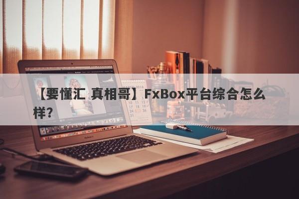 【要懂汇 真相哥】FxBox平台综合怎么样？
-第1张图片-要懂汇圈网