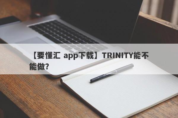 【要懂汇 app下载】TRINITY能不能做？
-第1张图片-要懂汇圈网