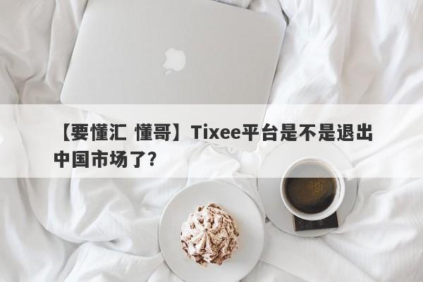 【要懂汇 懂哥】Tixee平台是不是退出中国市场了？
-第1张图片-要懂汇圈网