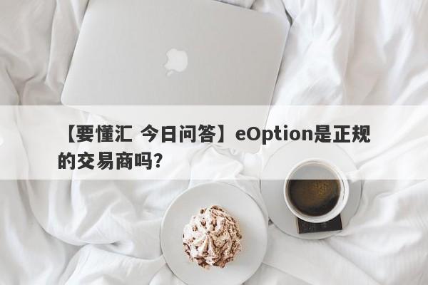 【要懂汇 今日问答】eOption是正规的交易商吗？
-第1张图片-要懂汇圈网