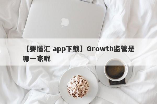 【要懂汇 app下载】Growth监管是哪一家呢
-第1张图片-要懂汇圈网