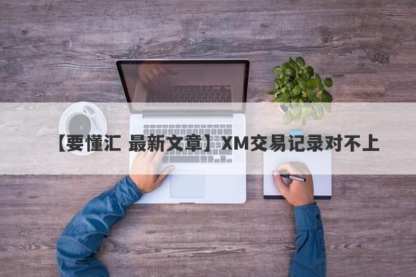 【要懂汇 最新文章】XM交易记录对不上
-第1张图片-要懂汇圈网