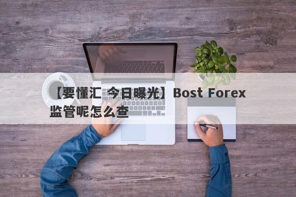 【要懂汇 今日曝光】Bost Forex监管呢怎么查
-第1张图片-要懂汇圈网