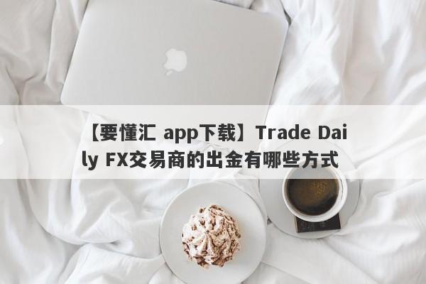 【要懂汇 app下载】Trade Daily FX交易商的出金有哪些方式
-第1张图片-要懂汇圈网