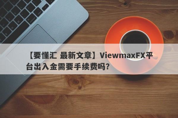 【要懂汇 最新文章】ViewmaxFX平台出入金需要手续费吗？
-第1张图片-要懂汇圈网