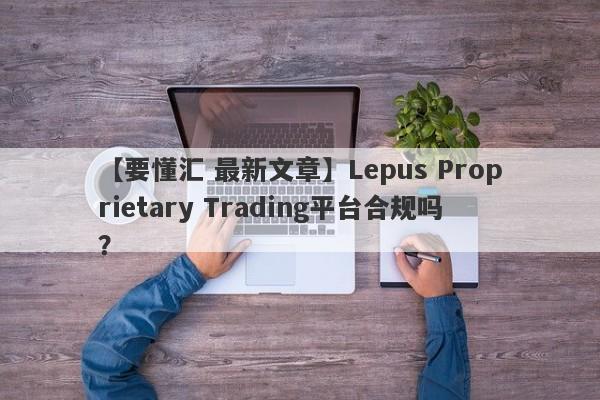 【要懂汇 最新文章】Lepus Proprietary Trading平台合规吗？
-第1张图片-要懂汇圈网