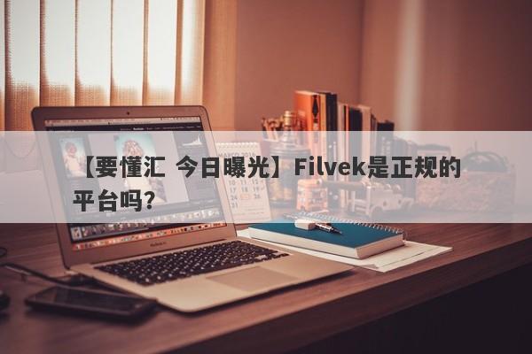 【要懂汇 今日曝光】Filvek是正规的平台吗？
-第1张图片-要懂汇圈网