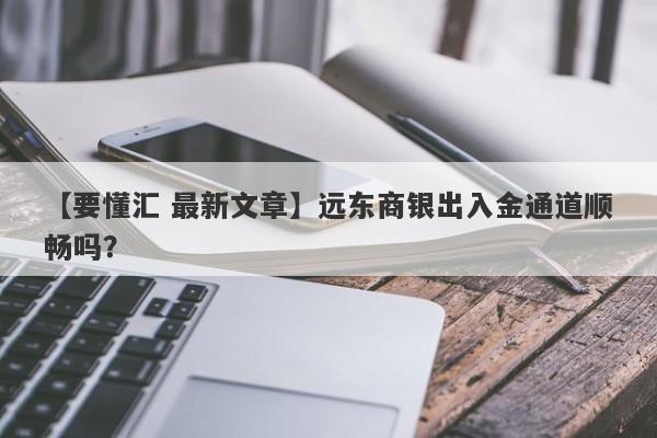 【要懂汇 最新文章】远东商银出入金通道顺畅吗？
-第1张图片-要懂汇圈网