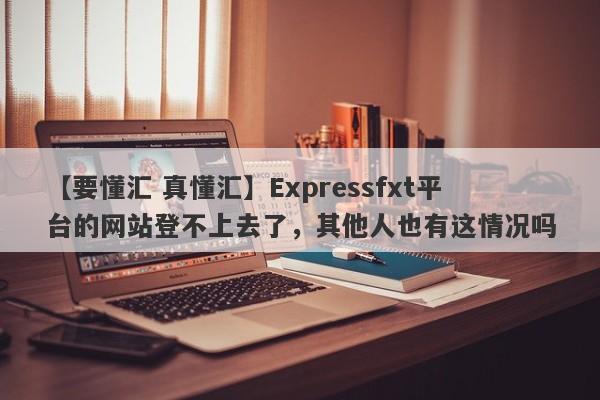 【要懂汇 真懂汇】Expressfxt平台的网站登不上去了，其他人也有这情况吗
-第1张图片-要懂汇圈网