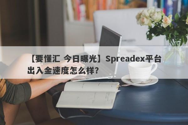 【要懂汇 今日曝光】Spreadex平台出入金速度怎么样？
-第1张图片-要懂汇圈网