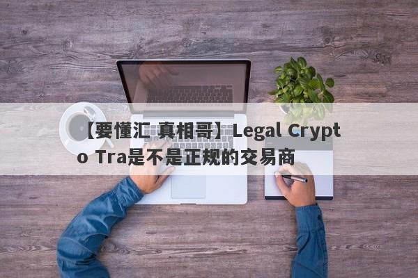 【要懂汇 真相哥】Legal Crypto Tra是不是正规的交易商
-第1张图片-要懂汇圈网