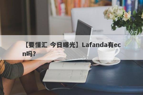 【要懂汇 今日曝光】Lafanda有ecn吗？
-第1张图片-要懂汇圈网