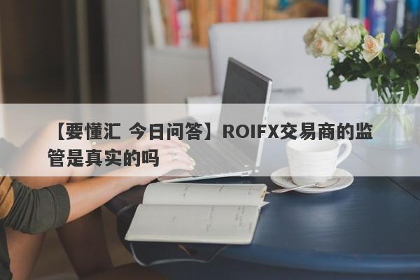 【要懂汇 今日问答】ROIFX交易商的监管是真实的吗
-第1张图片-要懂汇圈网