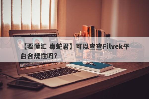 【要懂汇 毒蛇君】可以查查Filvek平台合规性吗？
-第1张图片-要懂汇圈网