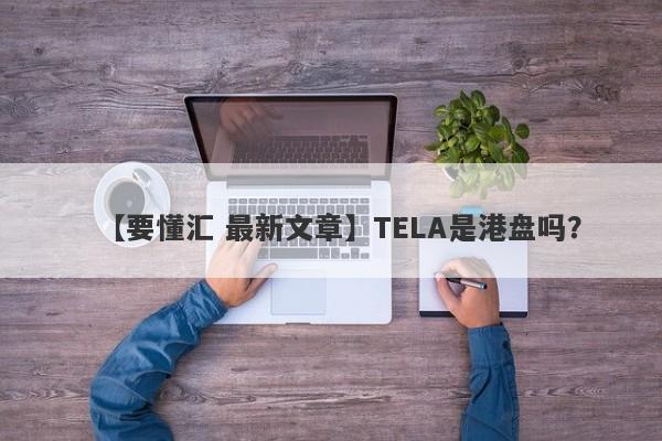 【要懂汇 最新文章】TELA是港盘吗？
-第1张图片-要懂汇圈网