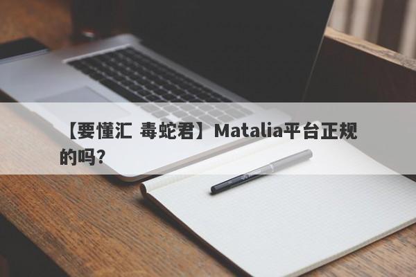 【要懂汇 毒蛇君】Matalia平台正规的吗？
-第1张图片-要懂汇圈网