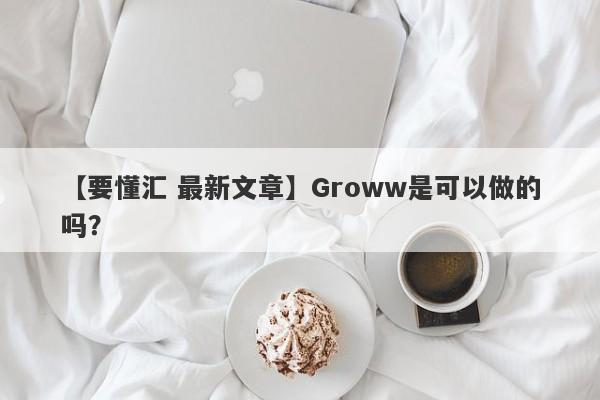 【要懂汇 最新文章】Groww是可以做的吗？
-第1张图片-要懂汇圈网