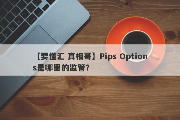 【要懂汇 真相哥】Pips Options是哪里的监管？
-第1张图片-要懂汇圈网