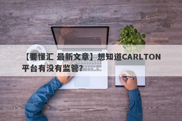 【要懂汇 最新文章】想知道CARLTON平台有没有监管？
-第1张图片-要懂汇圈网