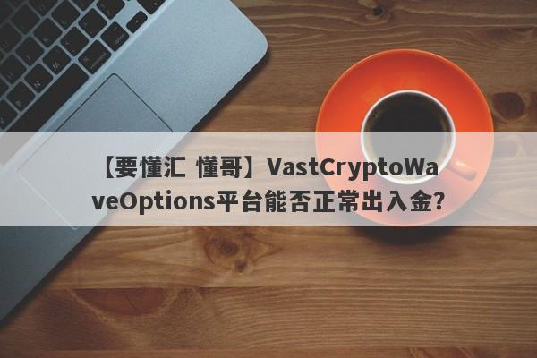 【要懂汇 懂哥】VastCryptoWaveOptions平台能否正常出入金？
-第1张图片-要懂汇圈网