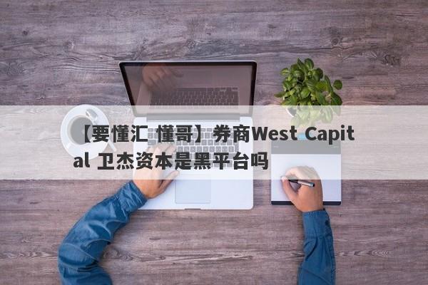 【要懂汇 懂哥】券商West Capital 卫杰资本是黑平台吗
-第1张图片-要懂汇圈网