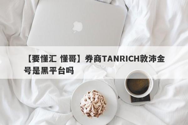 【要懂汇 懂哥】券商TANRICH敦沛金号是黑平台吗
-第1张图片-要懂汇圈网