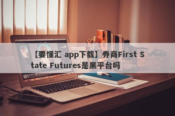 【要懂汇 app下载】券商First State Futures是黑平台吗
-第1张图片-要懂汇圈网