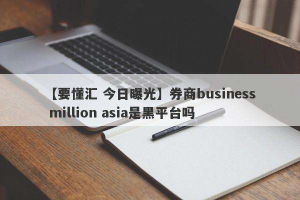 【要懂汇 今日曝光】券商business million asia是黑平台吗
-第1张图片-要懂汇圈网