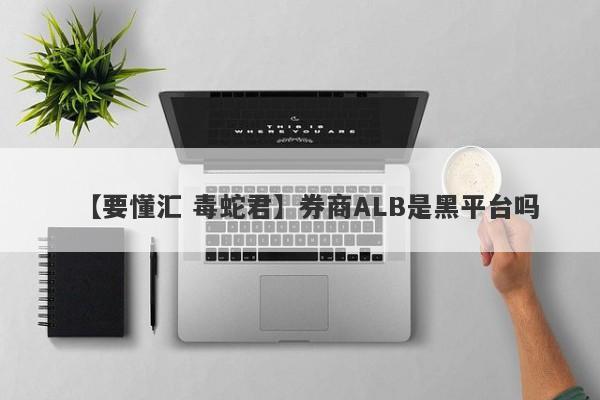 【要懂汇 毒蛇君】券商ALB是黑平台吗
-第1张图片-要懂汇圈网