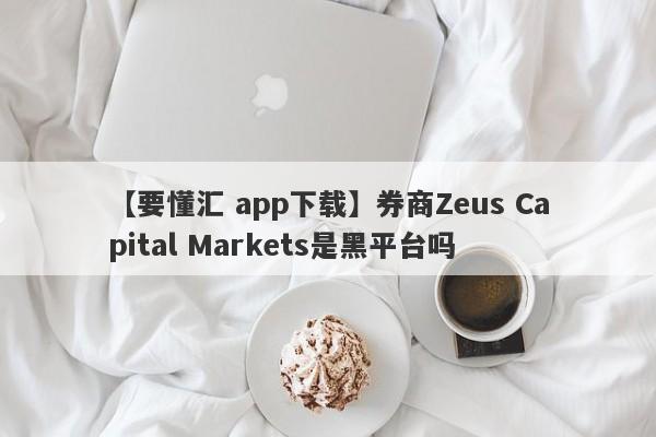 【要懂汇 app下载】券商Zeus Capital Markets是黑平台吗
-第1张图片-要懂汇圈网