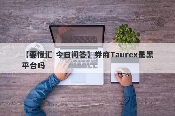 【要懂汇 今日问答】券商Taurex是黑平台吗
-第1张图片-要懂汇圈网