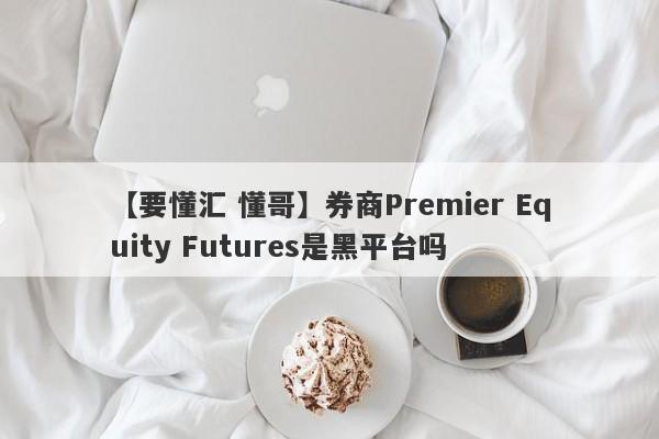 【要懂汇 懂哥】券商Premier Equity Futures是黑平台吗
-第1张图片-要懂汇圈网