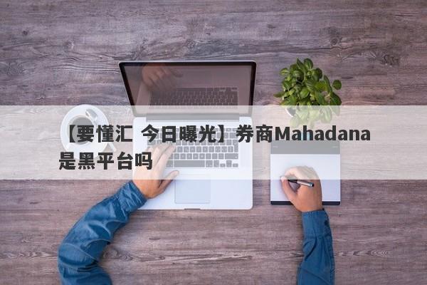 【要懂汇 今日曝光】券商Mahadana是黑平台吗
-第1张图片-要懂汇圈网