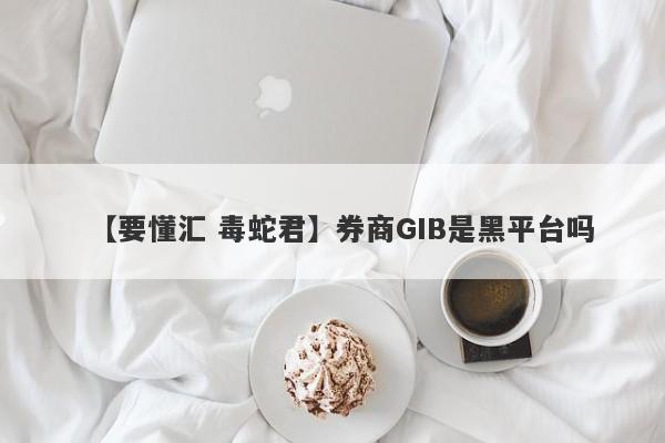 【要懂汇 毒蛇君】券商GIB是黑平台吗
-第1张图片-要懂汇圈网