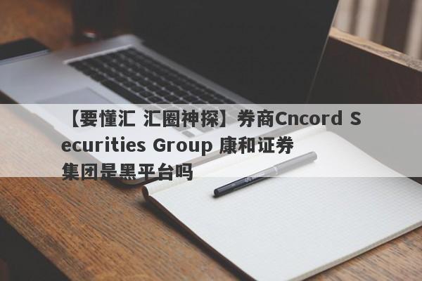 【要懂汇 汇圈神探】券商Cncord Securities Group 康和证券集团是黑平台吗
-第1张图片-要懂汇圈网