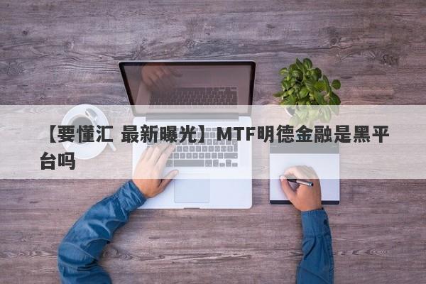 【要懂汇 最新曝光】MTF明德金融是黑平台吗
-第1张图片-要懂汇圈网