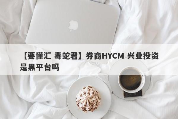 【要懂汇 毒蛇君】券商HYCM 兴业投资是黑平台吗
-第1张图片-要懂汇圈网