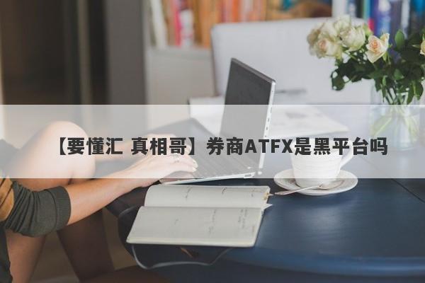 【要懂汇 真相哥】券商ATFX是黑平台吗
-第1张图片-要懂汇圈网