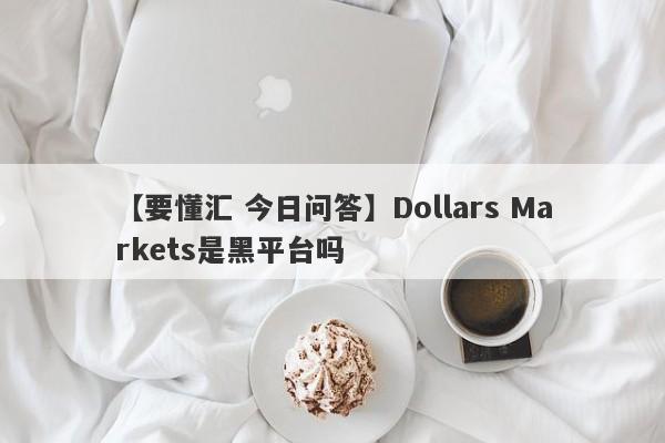 【要懂汇 今日问答】Dollars Markets是黑平台吗
-第1张图片-要懂汇圈网