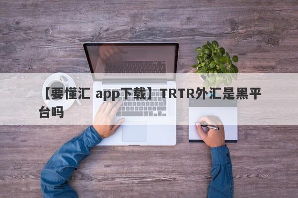 【要懂汇 app下载】TRTR外汇是黑平台吗
-第1张图片-要懂汇圈网